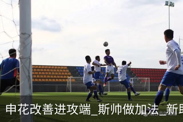 申花改善进攻端 斯帅做加法 新助教曾是俄超传奇射手